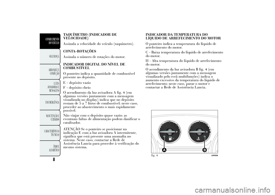 Lancia Ypsilon 2011 Manual de Uso e Manutenção (in Portuguese) TAQUÍMETRO (INDICADOR DE
VELOCIDADE)
Assinala a velocidade do veículo (taquímetro).
CONTA-ROTAÇÕES
Assinala o número de rotações do motor.
INDICADOR DIGITAL DO NÍVEL DE
COMBUSTÍVEL
O ponteir Lancia Ypsilon 2011 Manual de Uso e Manutenção (in Portuguese) TAQUÍMETRO (INDICADOR DE
VELOCIDADE)
Assinala a velocidade do veículo (taquímetro).
CONTA-ROTAÇÕES
Assinala o número de rotações do motor.
INDICADOR DIGITAL DO NÍVEL DE
COMBUSTÍVEL
O ponteir