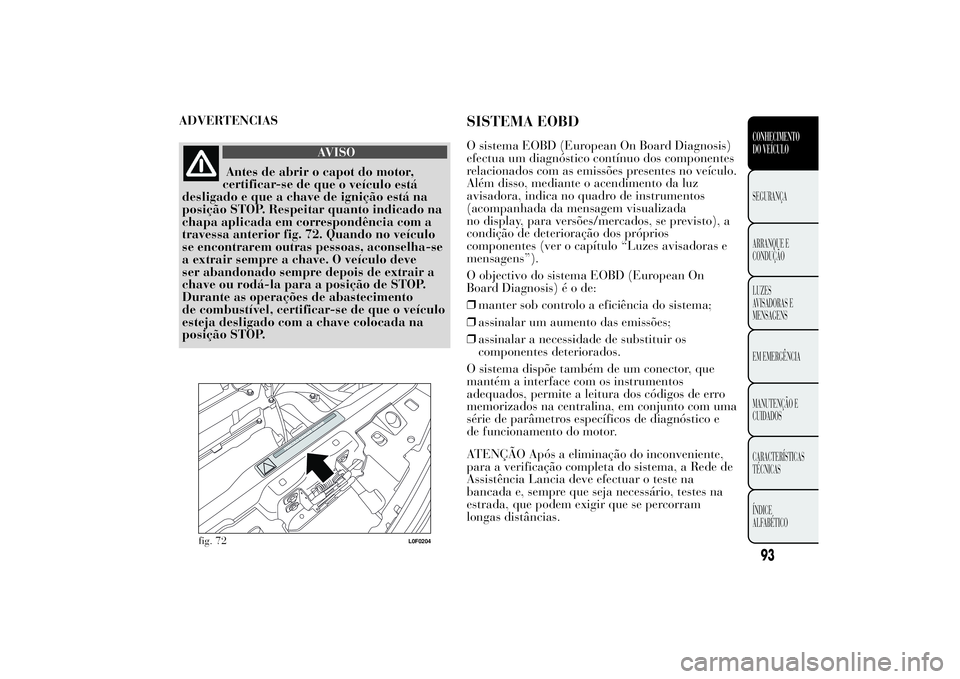 Lancia Ypsilon 2011 Manual de Uso e Manutenção (in Portuguese) ADVERTENCIAS
AVISO
Antes de abrir o capot do motor,
certificar-se de
que o veículo está
desligado e que a chave de ignição está na
posição STOP. Respeitar quanto indicado na
chapa aplicada em c Lancia Ypsilon 2011 Manual de Uso e Manutenção (in Portuguese) ADVERTENCIAS
AVISO
Antes de abrir o capot do motor,
certificar-se de
que o veículo está
desligado e que a chave de ignição está na
posição STOP. Respeitar quanto indicado na
chapa aplicada em c
