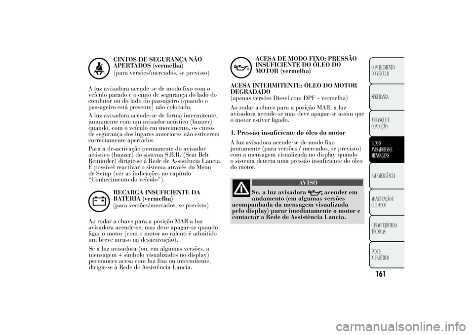 Lancia Ypsilon 2012  Manual de Uso e Manutenção (in Portuguese) CINTOS DE SEGURANÇA NÃO
APERTADOS (vermelha)
(para versões/mercados, se previsto)
A luz avisadora acende-se de modo fixo com o
veículo parado e o cinto de segurança do lado do
condutor ou do lado