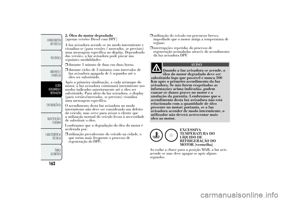 Lancia Ypsilon 2012  Manual de Uso e Manutenção (in Portuguese) 2. Óleo do motor degradado
(apenas versões Diesel com DPF)
A luz avisadora acende-se no modo intermitente e
visualiza-se (para versões / mercados, se previsto)
uma mensagem específica no display. 