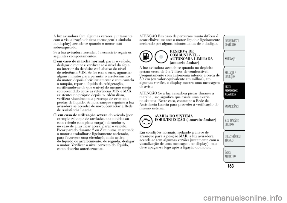 Lancia Ypsilon 2012  Manual de Uso e Manutenção (in Portuguese) A luz avisadora (em algumas versões, juntamente
com a visualização de uma mensagem + símbolo
no display) acende-se quando o motor está
sobreaquecido.
Se a luz avisadora acender, é necessário se