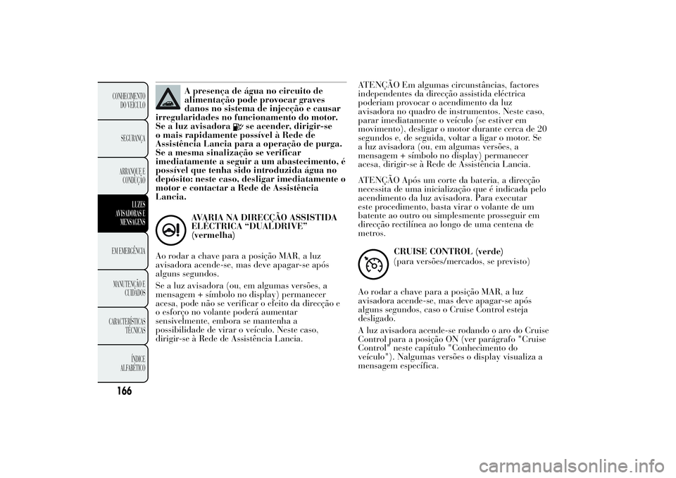 Lancia Ypsilon 2012  Manual de Uso e Manutenção (in Portuguese) A presença de água no circuito de
alimentação pode provocar graves
danos no sistema de injecção e causar
irregularidades no funcionamento do motor.
Se a luz avisadora
se acender, dirigir-se
o ma