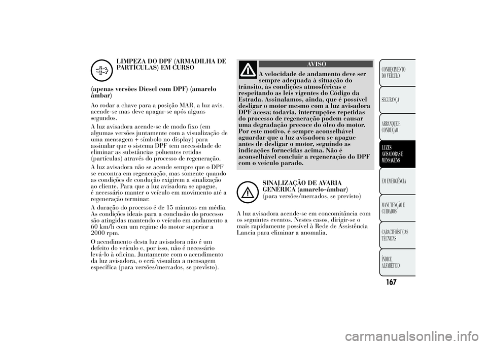 Lancia Ypsilon 2012  Manual de Uso e Manutenção (in Portuguese) LIMPEZA DO DPF (ARMADILHA DE
PARTÍCULAS) EM CURSO
(apenas versões Diesel com DPF) (amarelo
âmbar)
Ao rodar a chave para a posição MAR, a luz avis.
acende-se mas deve apagar-se após alguns
segund