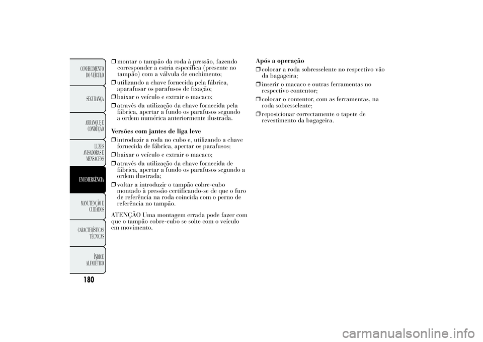 Lancia Ypsilon 2012  Manual de Uso e Manutenção (in Portuguese) ❒utilizando a chave fornecida pela fábrica,
aparafusar os parafusos de fixação; ❒montar o tampão da roda à pressão, fazendo
corresponder a estria específica (presente no
tampão) com a vál