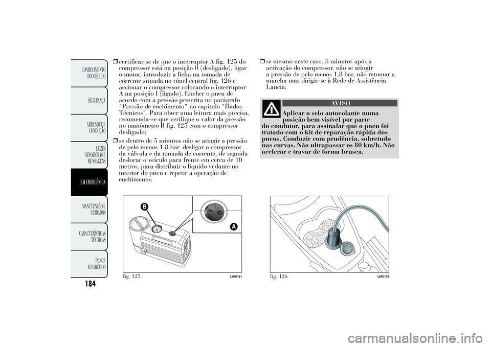 Lancia Ypsilon 2012  Manual de Uso e Manutenção (in Portuguese) ❒certificar-se de que o interruptor A fig. 125 do
compressor está na posição 0 (desligado), ligar
o motor, introduzir a ficha na tomada de
corrente situada no túnel central fig. 126 e
accionar o