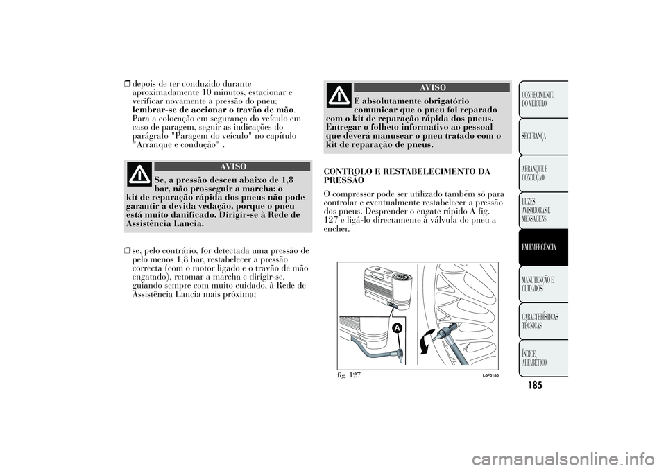 Lancia Ypsilon 2012  Manual de Uso e Manutenção (in Portuguese) ❒depois de ter conduzido durante
aproximadamente 10 minutos, estacionar e
verificar novamente a pressão do pneu;
lembrar-se de accionar o travão de mão.
Para a colocação em segurança do veícu