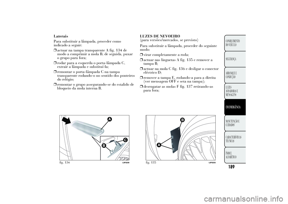 Lancia Ypsilon 2012 Manual de Uso e Manutenção (in Portuguese) Laterais
Para substituir a lâmpada, proceder como
indicado a seguir:
❒actuar na tampa transparente A fig. 134 de
modo a comprimir a mola B; de seguida, puxar
o grupo para fora;
❒rodar para a esqu Lancia Ypsilon 2012 Manual de Uso e Manutenção (in Portuguese) Laterais
Para substituir a lâmpada, proceder como
indicado a seguir:
❒actuar na tampa transparente A fig. 134 de
modo a comprimir a mola B; de seguida, puxar
o grupo para fora;
❒rodar para a esqu