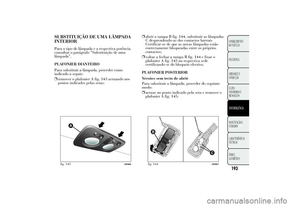 Lancia Ypsilon 2012 Manual de Uso e Manutenção (in Portuguese) SUBSTITUIÇÃO DE UMA LÂMPADA
INTERIORPara o tipo de lâmpadaearespectiva potência,
consultar o parágrafo "Substituição de uma
lâmpada".
PLAFONIER DIANTEIRO
Para substituir a lâmpada, p Lancia Ypsilon 2012 Manual de Uso e Manutenção (in Portuguese) SUBSTITUIÇÃO DE UMA LÂMPADA
INTERIORPara o tipo de lâmpadaearespectiva potência,
consultar o parágrafo "Substituição de uma
lâmpada".
PLAFONIER DIANTEIRO
Para substituir a lâmpada, p