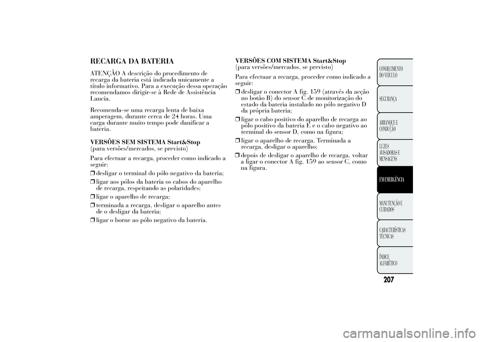 Lancia Ypsilon 2012 Manual de Uso e Manutenção (in Portuguese) RECARGA DA BATERIAATENÇÃO A descrição do procedimento de
recarga da bateria está indicada unicamente a
título informativo. Para a execução dessa operação
recomendamos dirigir-se à Rede de A Lancia Ypsilon 2012 Manual de Uso e Manutenção (in Portuguese) RECARGA DA BATERIAATENÇÃO A descrição do procedimento de
recarga da bateria está indicada unicamente a
título informativo. Para a execução dessa operação
recomendamos dirigir-se à Rede de A
