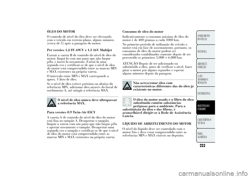 Lancia Ypsilon 2012 Manual de Uso e Manutenção (in Portuguese) ÓLEO DO MOTOR
O controlo de nível do óleo deve ser efectuado,
com o veículo em terreno plano, alguns minutos
(cerca de 5) após a paragem do motor.
Per versões 1.2 8V 69CV e 1.3 16V Multijet
Extr Lancia Ypsilon 2012 Manual de Uso e Manutenção (in Portuguese) ÓLEO DO MOTOR
O controlo de nível do óleo deve ser efectuado,
com o veículo em terreno plano, alguns minutos
(cerca de 5) após a paragem do motor.
Per versões 1.2 8V 69CV e 1.3 16V Multijet
Extr
