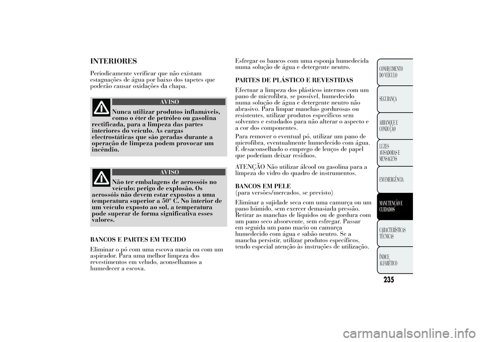 Lancia Ypsilon 2012 Manual de Uso e Manutenção (in Portuguese) INTERIORESPeriodicamente verificar que não existam
estagnações de água por baixo dos tapetes que
poderão causar oxidações da chapa.
AVISO
Nunca utilizar produtos inflamáveis,
como o éter de p Lancia Ypsilon 2012 Manual de Uso e Manutenção (in Portuguese) INTERIORESPeriodicamente verificar que não existam
estagnações de água por baixo dos tapetes que
poderão causar oxidações da chapa.
AVISO
Nunca utilizar produtos inflamáveis,
como o éter de p