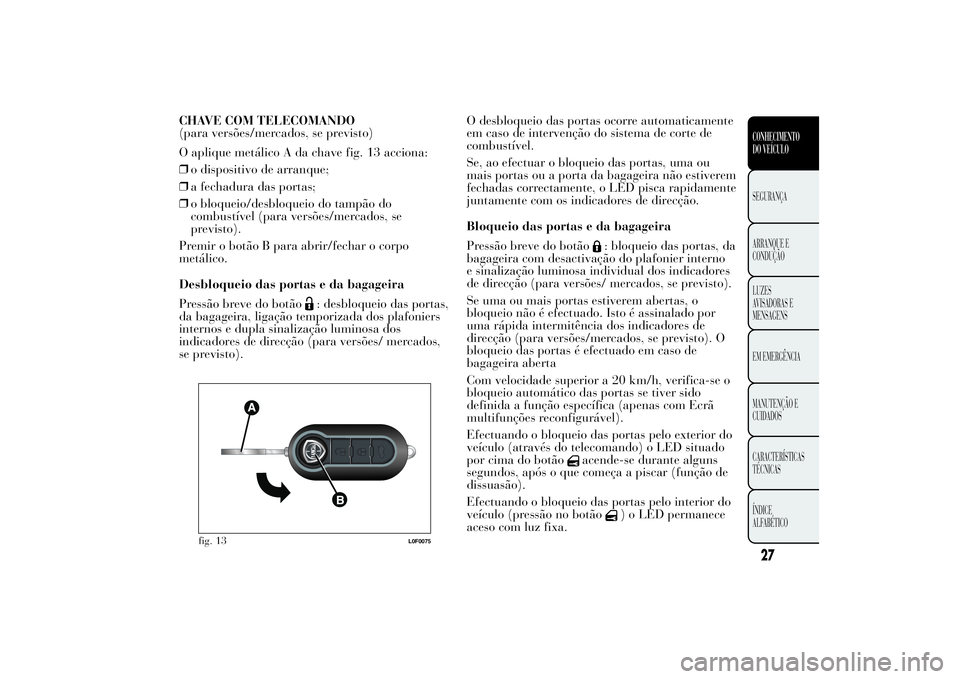 Lancia Ypsilon 2012 Manual de Uso e Manutenção (in Portuguese) CHAVE COM TELECOMANDO
(para versões/mercados, se previsto)
O aplique metálico A da chave fig. 13 acciona:
❒o dispositivo de arranque;
❒a fechadura das portas;
❒o bloqueio/desbloqueio do tampã Lancia Ypsilon 2012 Manual de Uso e Manutenção (in Portuguese) CHAVE COM TELECOMANDO
(para versões/mercados, se previsto)
O aplique metálico A da chave fig. 13 acciona:
❒o dispositivo de arranque;
❒a fechadura das portas;
❒o bloqueio/desbloqueio do tampã
