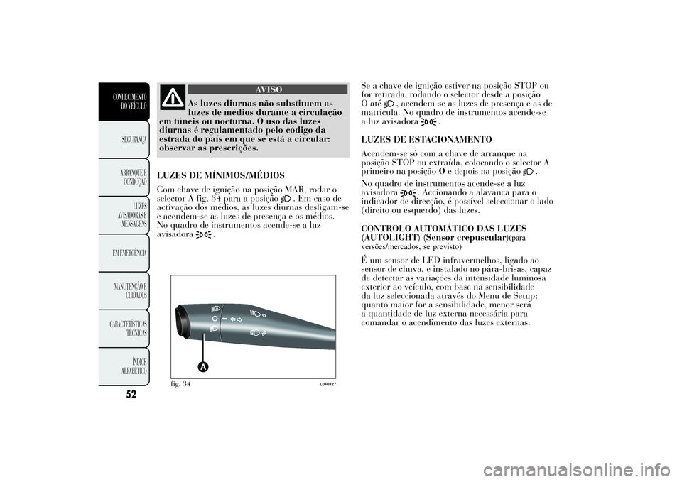 Lancia Ypsilon 2012 Manual de Uso e Manutenção (in Portuguese) AVISO
As luzes diurnas não substituem as
luzes de médios durante a circulação
em túneis ou nocturna. O uso das luzes
diurnas é regulamentado pelo código da
estrada do país em que se está a ci Lancia Ypsilon 2012 Manual de Uso e Manutenção (in Portuguese) AVISO
As luzes diurnas não substituem as
luzes de médios durante a circulação
em túneis ou nocturna. O uso das luzes
diurnas é regulamentado pelo código da
estrada do país em que se está a ci