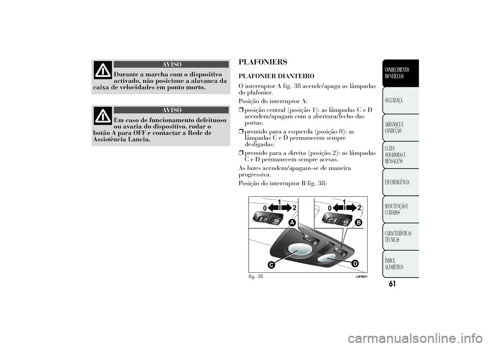 Lancia Ypsilon 2012 Manual de Uso e Manutenção (in Portuguese) AVISO
Durante a marcha com o dispositivo
activado, não posicione a alavanca da
caixa de velocidades em ponto morto.
AVISO
Em caso de funcionamento defeituoso
ou avaria do dispositivo, rodar o
botão Lancia Ypsilon 2012 Manual de Uso e Manutenção (in Portuguese) AVISO
Durante a marcha com o dispositivo
activado, não posicione a alavanca da
caixa de velocidades em ponto morto.
AVISO
Em caso de funcionamento defeituoso
ou avaria do dispositivo, rodar o
botão