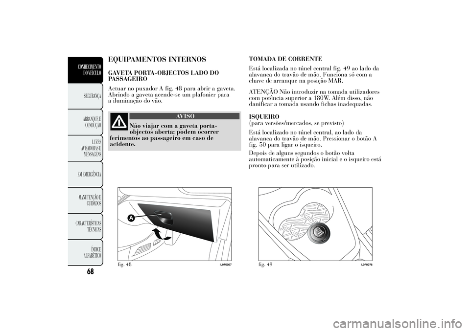 Lancia Ypsilon 2012 Manual de Uso e Manutenção (in Portuguese) EQUIPAMENTOS INTERNOSGAVETA PORTA-OBJECTOS LADO DO
PASSAGEIRO
Actuar no puxador A fig. 48 para abrir a gaveta.
Abrindo a gaveta acende-se um plafonier para
a iluminação do vão.
AVISO
Não viajar co Lancia Ypsilon 2012 Manual de Uso e Manutenção (in Portuguese) EQUIPAMENTOS INTERNOSGAVETA PORTA-OBJECTOS LADO DO
PASSAGEIRO
Actuar no puxador A fig. 48 para abrir a gaveta.
Abrindo a gaveta acende-se um plafonier para
a iluminação do vão.
AVISO
Não viajar co