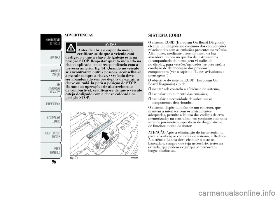 Lancia Ypsilon 2012 Manual de Uso e Manutenção (in Portuguese) ADVERTENCIAS
AVISO
Antes de abrir o capot do motor,
certificar-se de que o veículo está
desligado e que a chave de ignição está na
posição STOP. Respeitar quanto indicado na
chapa aplicada em c Lancia Ypsilon 2012 Manual de Uso e Manutenção (in Portuguese) ADVERTENCIAS
AVISO
Antes de abrir o capot do motor,
certificar-se de que o veículo está
desligado e que a chave de ignição está na
posição STOP. Respeitar quanto indicado na
chapa aplicada em c