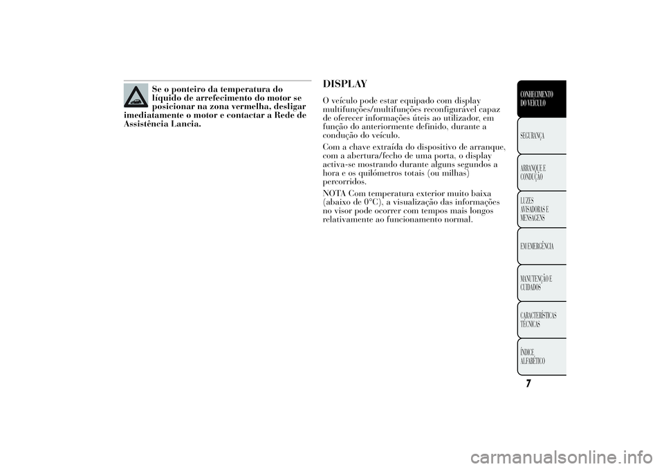 Lancia Ypsilon 2014 Manual de Uso e Manutenção (in Portuguese) Se o ponteiro da temperatura do
líquido de arrefecimento do motor se
posicionar na zona vermelha, desligar
imediatamente o motor e contactar a Rede de
Assistência Lancia.
DISPLAYO veículo pode esta Lancia Ypsilon 2014 Manual de Uso e Manutenção (in Portuguese) Se o ponteiro da temperatura do
líquido de arrefecimento do motor se
posicionar na zona vermelha, desligar
imediatamente o motor e contactar a Rede de
Assistência Lancia.
DISPLAYO veículo pode esta