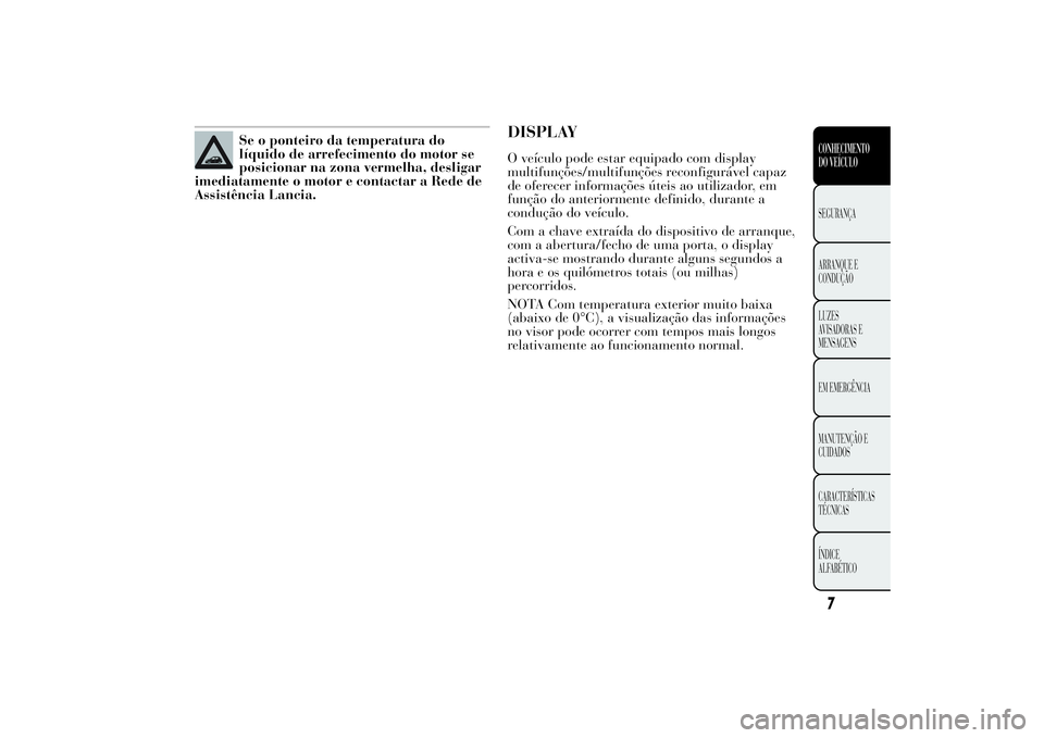 Lancia Ypsilon 2014  Manual de Uso e Manutenção (in Portuguese) Se o ponteiro da temperatura do
líquido de arrefecimento do motor se
posicionar na zona vermelha, desligar
imediatamente o motor e contactar a Rede de
Assistência Lancia.
DISPLAYO veículo pode esta