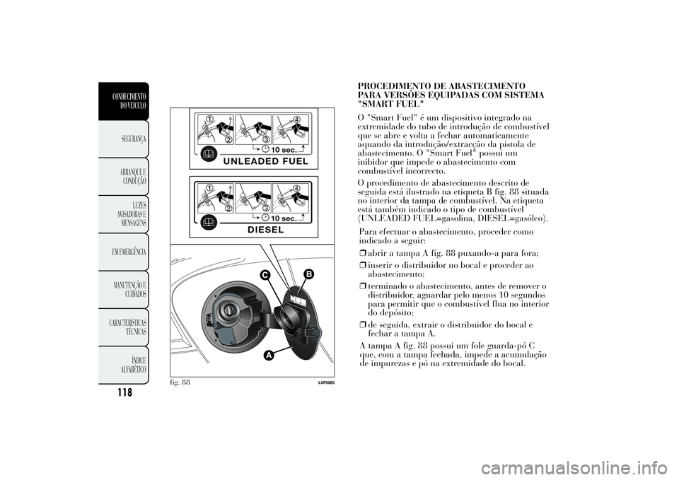 Lancia Ypsilon 2014 Manual de Uso e Manutenção (in Portuguese) Para efectuar o abastecimento, proceder como
indicado a seguir:
❒abrir a tampa A fig. 88 puxando-a para fora;
❒inserir o distribuidor no bocal e proceder ao
abastecimento;
❒terminado o abastecim Lancia Ypsilon 2014 Manual de Uso e Manutenção (in Portuguese) Para efectuar o abastecimento, proceder como
indicado a seguir:
❒abrir a tampa A fig. 88 puxando-a para fora;
❒inserir o distribuidor no bocal e proceder ao
abastecimento;
❒terminado o abastecim