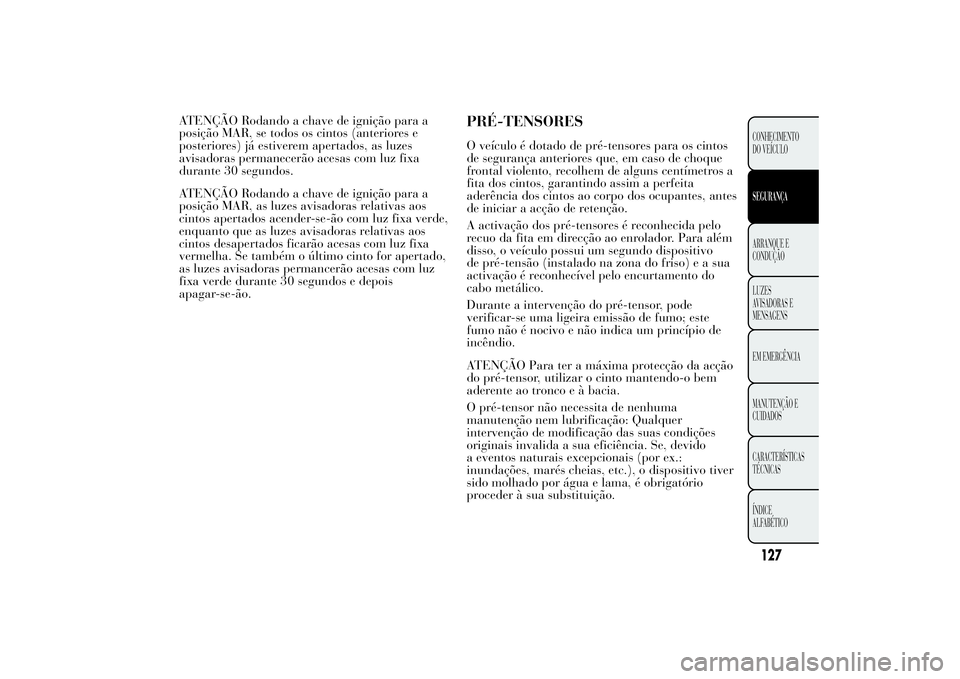 Lancia Ypsilon 2014 Manual de Uso e Manutenção (in Portuguese) ATENÇÃO Rodando a chave de ignição para a
posição MAR, se todos os cintos (anteriores e
posteriores) já estiverem apertados, as luzes
avisadoras permanecerão acesas com luz fixa
durante 30 seg Lancia Ypsilon 2014 Manual de Uso e Manutenção (in Portuguese) ATENÇÃO Rodando a chave de ignição para a
posição MAR, se todos os cintos (anteriores e
posteriores) já estiverem apertados, as luzes
avisadoras permanecerão acesas com luz fixa
durante 30 seg