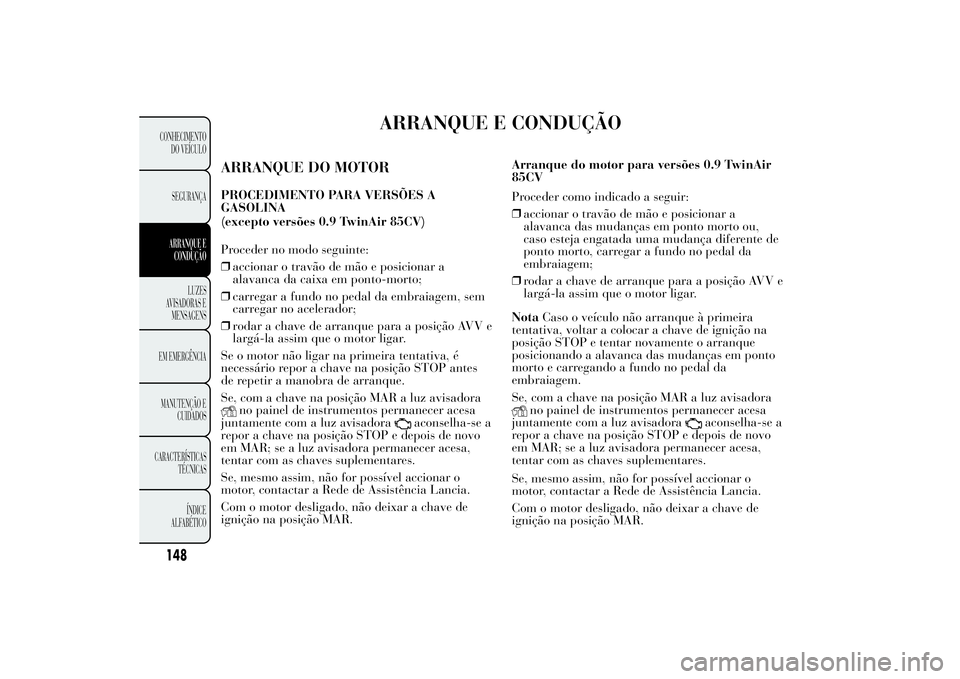 Lancia Ypsilon 2014 Manual de Uso e Manutenção (in Portuguese) ARRANQUE E CONDUÇÃO
ARRANQUE DO MOTORPROCEDIMENTO PARA VERSÕES A
GASOLINA
Proceder no modo seguinte:
❒accionar o travão de mão e posicionar a
alavanca da caixa em ponto-morto;
❒carregar a fun Lancia Ypsilon 2014 Manual de Uso e Manutenção (in Portuguese) ARRANQUE E CONDUÇÃO
ARRANQUE DO MOTORPROCEDIMENTO PARA VERSÕES A
GASOLINA
Proceder no modo seguinte:
❒accionar o travão de mão e posicionar a
alavanca da caixa em ponto-morto;
❒carregar a fun