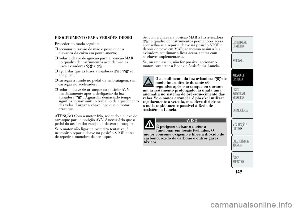 Lancia Ypsilon 2014 Manual de Uso e Manutenção (in Portuguese) Se, com a chave na posição MAR a luz avisadora
no quadro de instrumentos permanecer acesa,
aconselha-se a repor a chave na posição STOP e
depois de novo em MAR; se mesmo assim a luz
avisadora cont Lancia Ypsilon 2014 Manual de Uso e Manutenção (in Portuguese) Se, com a chave na posição MAR a luz avisadora
no quadro de instrumentos permanecer acesa,
aconselha-se a repor a chave na posição STOP e
depois de novo em MAR; se mesmo assim a luz
avisadora cont