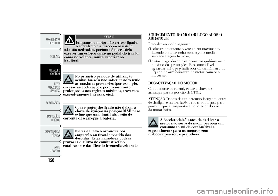 Lancia Ypsilon 2013  Manual de Uso e Manutenção (in Portuguese) AQUECIMENTO DO MOTOR LOGO APÓS O
ARRANQUE
Proceder no modo seguinte:
❒colocar lentamente o veículo em movimento,
fazendo o motor rodar com regime médio,
sem acelerações bruscas;
❒evitar exigi