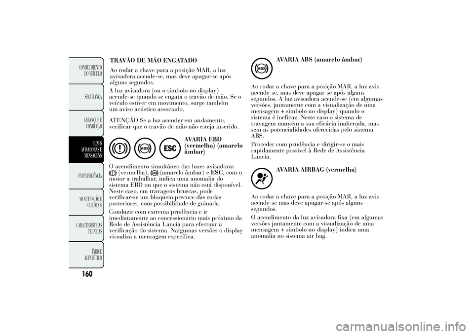 Lancia Ypsilon 2014 Manual de Uso e Manutenção (in Portuguese) A luz avisadora (ou o símbolo no display)
acende-se quando se engata o travão de mão. Se o
veículo estiver em movimento, surge também
um aviso acústico associado.
ATENÇÃO Se a luz acender em a Lancia Ypsilon 2014 Manual de Uso e Manutenção (in Portuguese) A luz avisadora (ou o símbolo no display)
acende-se quando se engata o travão de mão. Se o
veículo estiver em movimento, surge também
um aviso acústico associado.
ATENÇÃO Se a luz acender em a
