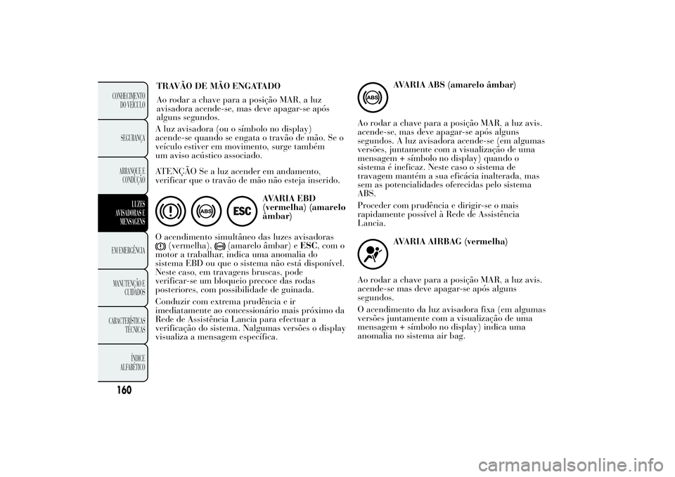 Lancia Ypsilon 2013  Manual de Uso e Manutenção (in Portuguese) A luz avisadora (ou o símbolo no display)
acende-se quando se engata o travão de mão. Se o
veículo estiver em movimento, surge também
um aviso acústico associado.
ATENÇÃO Se a luz acender em a