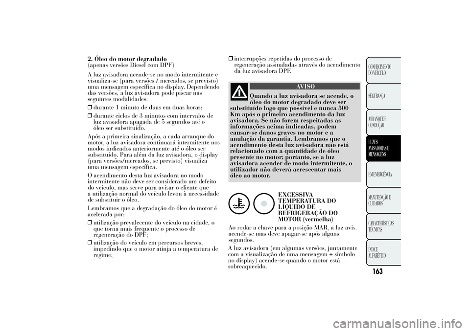 Lancia Ypsilon 2013  Manual de Uso e Manutenção (in Portuguese) 2. Óleo do motor degradado
(apenas versões Diesel com DPF)
A luz avisadora acende-se no modo intermitente e
visualiza-se (para versões / mercados, se previsto)
uma mensagem específica no display. 