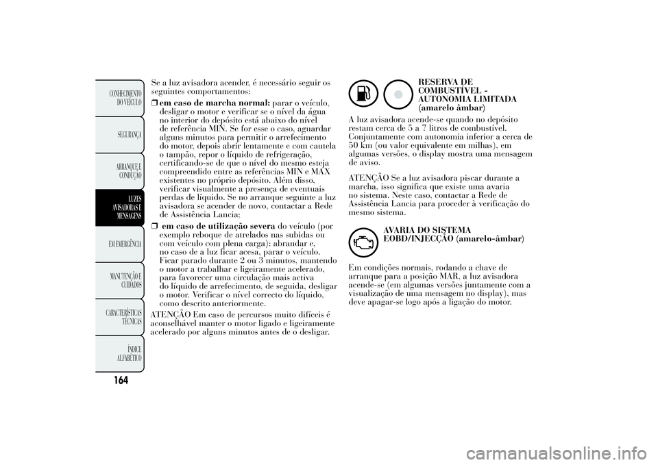 Lancia Ypsilon 2014 Manual de Uso e Manutenção (in Portuguese) Se a luz avisadora acender, é necessário seguir os
seguintes comportamentos:
❒em caso de marcha normal:parar o veículo,
desligar o motor e verificar se o nível da água
no interior do depósito Lancia Ypsilon 2014 Manual de Uso e Manutenção (in Portuguese) Se a luz avisadora acender, é necessário seguir os
seguintes comportamentos:
❒em caso de marcha normal:parar o veículo,
desligar o motor e verificar se o nível da água
no interior do depósito