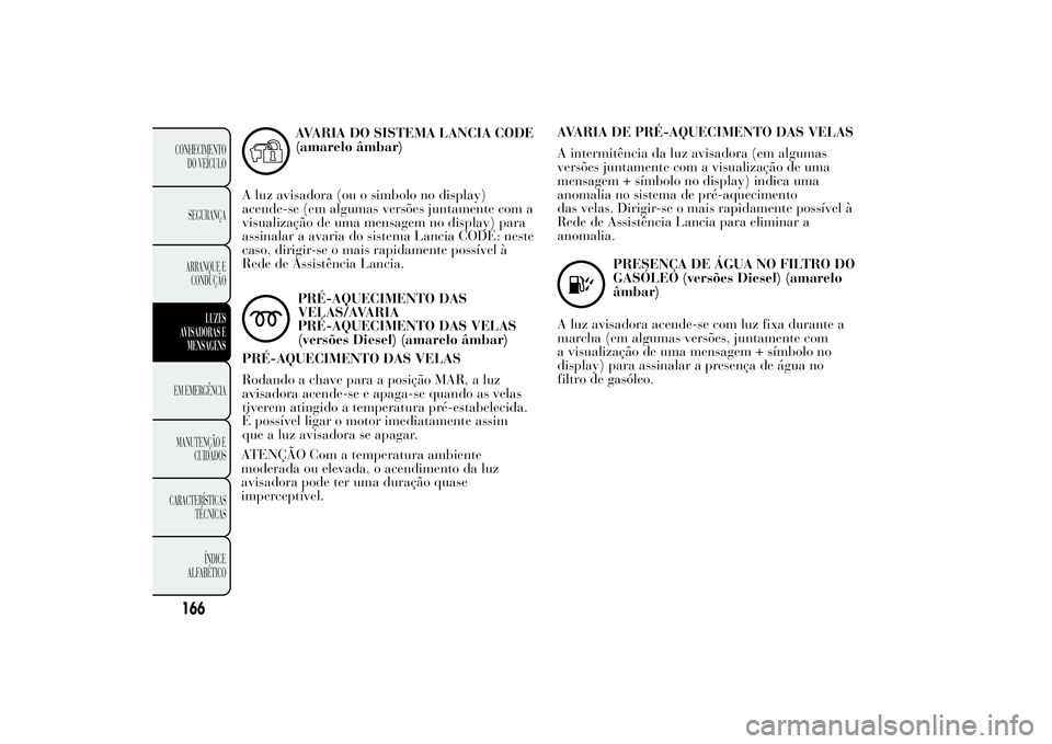 Lancia Ypsilon 2014 Manual de Uso e Manutenção (in Portuguese) AVARIA DO SISTEMA LANCIA CODE
(amarelo âmbar)
A luz avisadora (ou o simbolo no display)
acende-se (em algumas versões juntamente com a
visualização de uma mensagem no display) para
assinalar a ava Lancia Ypsilon 2014 Manual de Uso e Manutenção (in Portuguese) AVARIA DO SISTEMA LANCIA CODE
(amarelo âmbar)
A luz avisadora (ou o simbolo no display)
acende-se (em algumas versões juntamente com a
visualização de uma mensagem no display) para
assinalar a ava