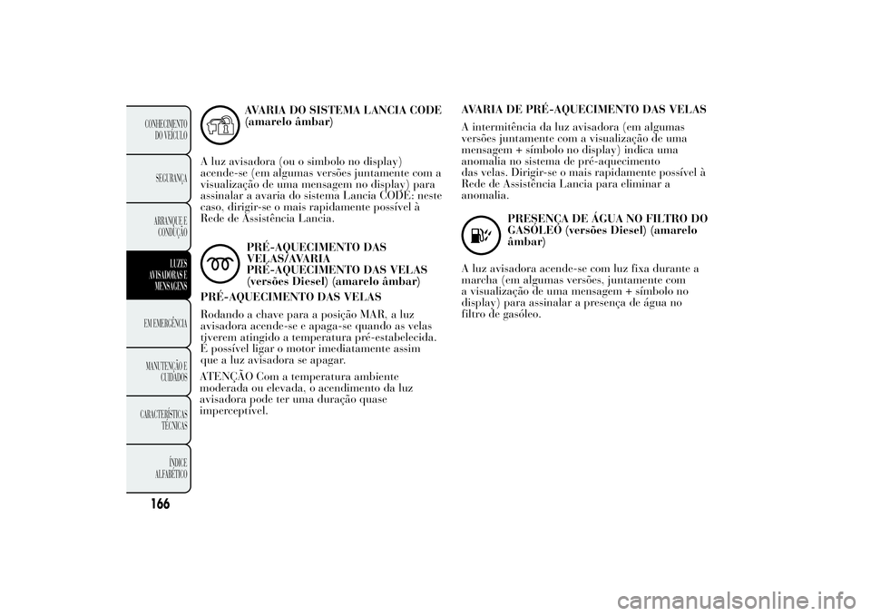 Lancia Ypsilon 2013  Manual de Uso e Manutenção (in Portuguese) AVARIA DO SISTEMA LANCIA CODE
(amarelo âmbar)
A luz avisadora (ou o simbolo no display)
acende-se (em algumas versões juntamente com a
visualização de uma mensagem no display) para
assinalar a ava