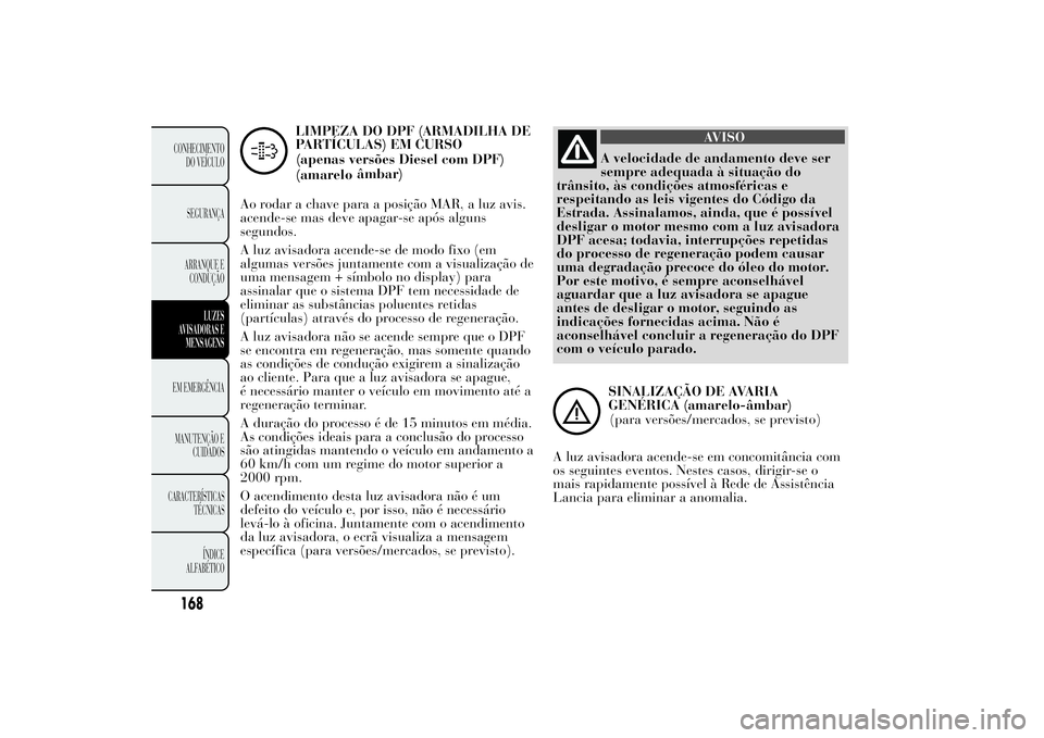 Lancia Ypsilon 2014 Manual de Uso e Manutenção (in Portuguese) LIMPEZA DO DPF (ARMADILHA DE
PARTÍCULAS) EM CURSO
(apenas versões Diesel com DPF)
âmbar)
Ao rodar a chave para a posição MAR, a luz avis.
acende-se mas deve apagar-se após alguns
segundos.
A luz Lancia Ypsilon 2014 Manual de Uso e Manutenção (in Portuguese) LIMPEZA DO DPF (ARMADILHA DE
PARTÍCULAS) EM CURSO
(apenas versões Diesel com DPF)
âmbar)
Ao rodar a chave para a posição MAR, a luz avis.
acende-se mas deve apagar-se após alguns
segundos.
A luz
