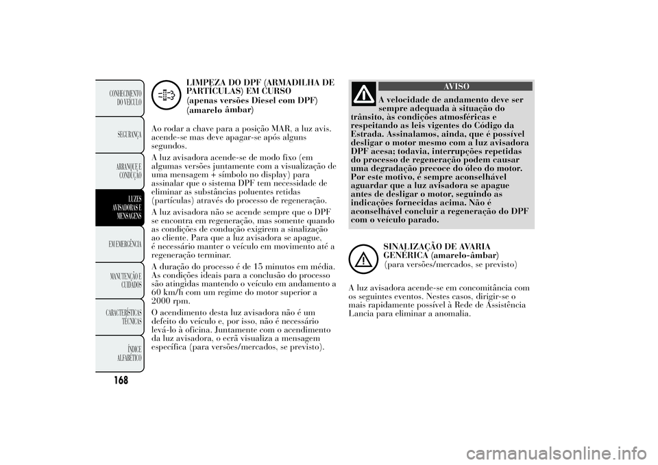 Lancia Ypsilon 2013  Manual de Uso e Manutenção (in Portuguese) LIMPEZA DO DPF (ARMADILHA DE
PARTÍCULAS) EM CURSO
(apenas versões Diesel com DPF)
âmbar)
Ao rodar a chave para a posição MAR, a luz avis.
acende-se mas deve apagar-se após alguns
segundos.
A luz