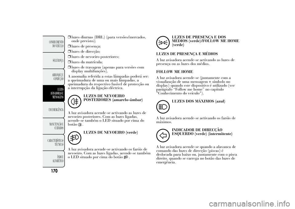 Lancia Ypsilon 2013  Manual de Uso e Manutenção (in Portuguese) ❒luzes diurnas (DRL) (para versões/mercados,
onde previsto);
❒luzes de presença;
❒luzes de direcção;
❒luzes de nevoeiro posteriores;
❒luzes da matrícula;
❒luzes de travagem (apenas pa