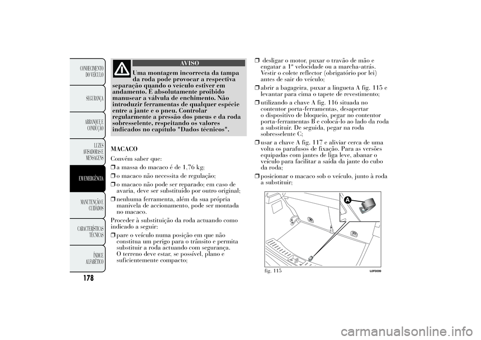 Lancia Ypsilon 2014 Manual de Uso e Manutenção (in Portuguese) AVISO
Uma montagem incorrecta da tampa
da roda pode provocar a respectiva
separação quando o veículo estiver em
andamento. É absolutamente proibido
manusear a válvula de enchimento. Não
introduz Lancia Ypsilon 2014 Manual de Uso e Manutenção (in Portuguese) AVISO
Uma montagem incorrecta da tampa
da roda pode provocar a respectiva
separação quando o veículo estiver em
andamento. É absolutamente proibido
manusear a válvula de enchimento. Não
introduz