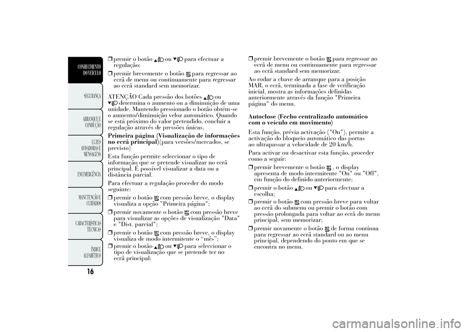 Lancia Ypsilon 2014  Manual de Uso e Manutenção (in Portuguese) ❒premir o botão
ou
para efectuar a
regulação;
❒premir brevemente o botão
para regressar ao
ecrã de menu ou continuamente para regressar
ao ecrã standard sem memorizar.
ATENÇÃO Cada pressã