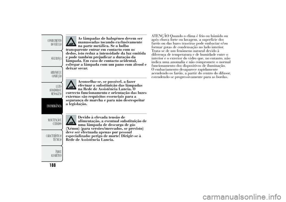 Lancia Ypsilon 2014 Manual de Uso e Manutenção (in Portuguese) As lâmpadas de halogéneo devem ser
manuseadas tocando exclusivamente
na parte metálica. Se o bolbo
transparente entrar em contacto com os
dedos, isto reduz a intensidade da luz emitida
e pode tamb Lancia Ypsilon 2014 Manual de Uso e Manutenção (in Portuguese) As lâmpadas de halogéneo devem ser
manuseadas tocando exclusivamente
na parte metálica. Se o bolbo
transparente entrar em contacto com os
dedos, isto reduz a intensidade da luz emitida
e pode tamb