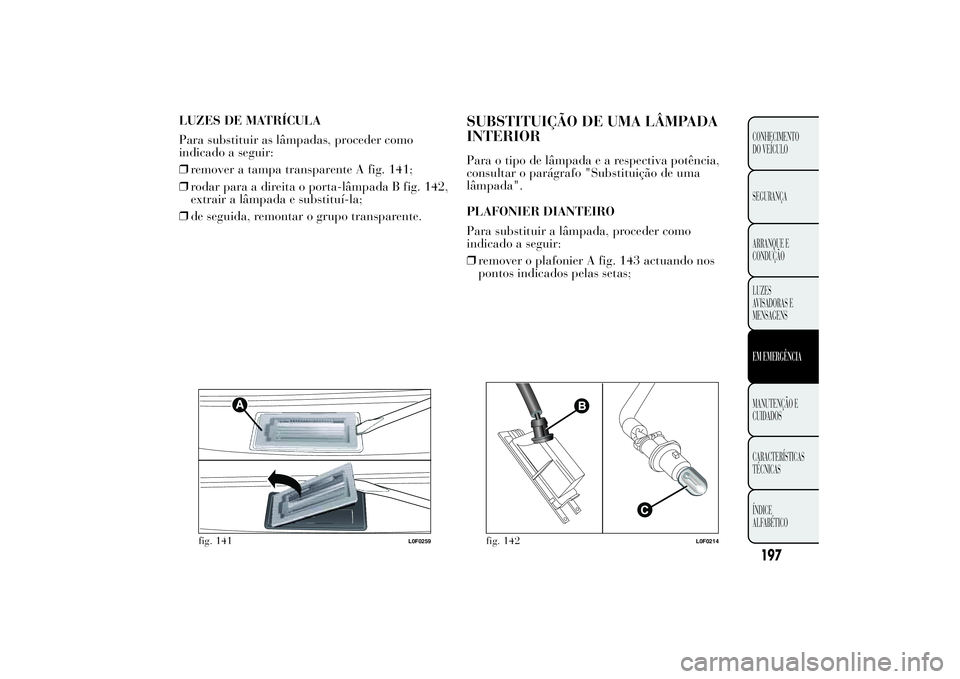 Lancia Ypsilon 2014  Manual de Uso e Manutenção (in Portuguese) LUZES DE MATRÍCULA
Para substituir as lâmpadas, proceder como
indicado a seguir:
❒remover a tampa transparente A fig. 141;
❒rodar para a direita o porta-lâmpada B fig. 142,
extrair a lâmpada e