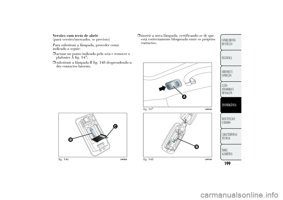 Lancia Ypsilon 2014  Manual de Uso e Manutenção (in Portuguese) Versões com tecto de abrir
(para versões/mercados, se previsto)
Para substituir a lâmpada, proceder como
indicado a seguir:
❒actuar no ponto indicado pela seta e remover o
plafonier A fig. 147;
