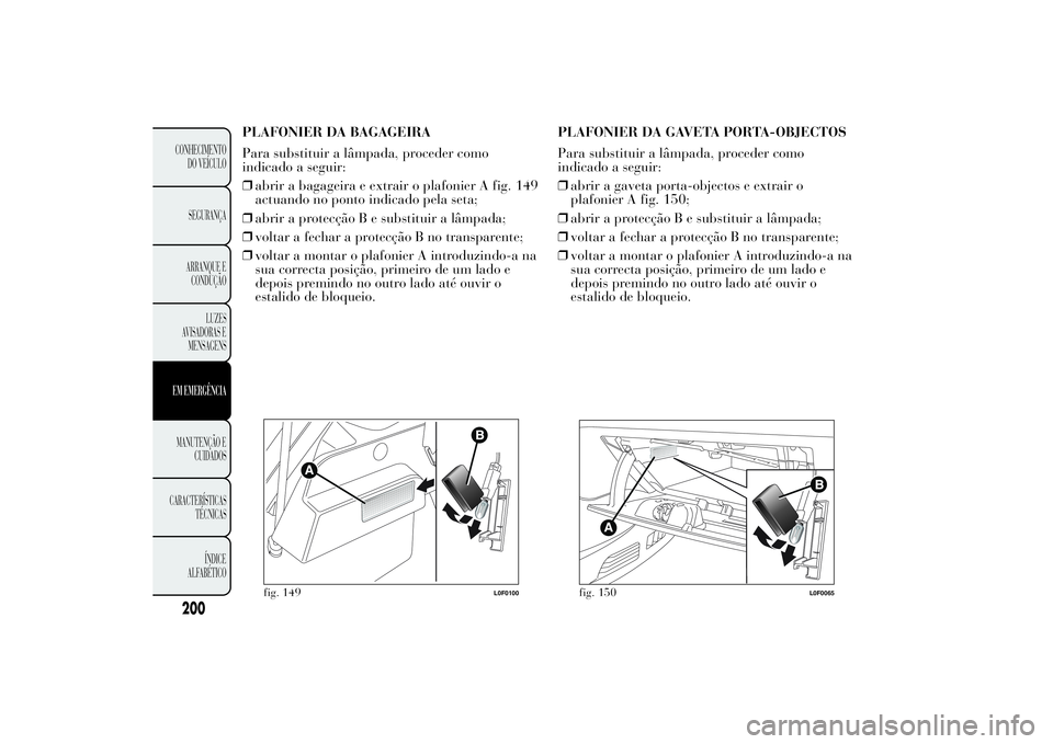 Lancia Ypsilon 2014 Manual de Uso e Manutenção (in Portuguese) PLAFONIER DA BAGAGEIRA
Para substituir a lâmpada, proceder como
indicado a seguir:
❒abrir a bagageira e extrair o plafonier A fig. 149
actuando no ponto indicado pela seta;
❒abrir a protecção B Lancia Ypsilon 2014 Manual de Uso e Manutenção (in Portuguese) PLAFONIER DA BAGAGEIRA
Para substituir a lâmpada, proceder como
indicado a seguir:
❒abrir a bagageira e extrair o plafonier A fig. 149
actuando no ponto indicado pela seta;
❒abrir a protecção B