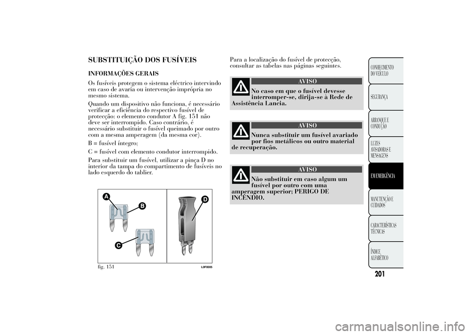 Lancia Ypsilon 2014 Manual de Uso e Manutenção (in Portuguese) SUBSTITUIÇÃO DOS FUSÍVEISINFORMAÇÕES GERAIS
Os fusíveis protegem o sistema eléctrico intervindo
em caso de avaria ou intervenção imprópria no
mesmo sistema.
Quando um dispositivo não funcio Lancia Ypsilon 2014 Manual de Uso e Manutenção (in Portuguese) SUBSTITUIÇÃO DOS FUSÍVEISINFORMAÇÕES GERAIS
Os fusíveis protegem o sistema eléctrico intervindo
em caso de avaria ou intervenção imprópria no
mesmo sistema.
Quando um dispositivo não funcio