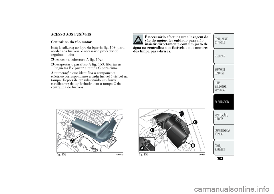 Lancia Ypsilon 2013  Manual de Uso e Manutenção (in Portuguese) ACESSO AOS FUSÍVEIS
Centralina do vão motor
Está localizada ao lado da bateria fig. 154: para
aceder aos fusíveis, é necessário proceder do
seguinte modo:
❒deslocar a cobertura A fig. 152;
❒