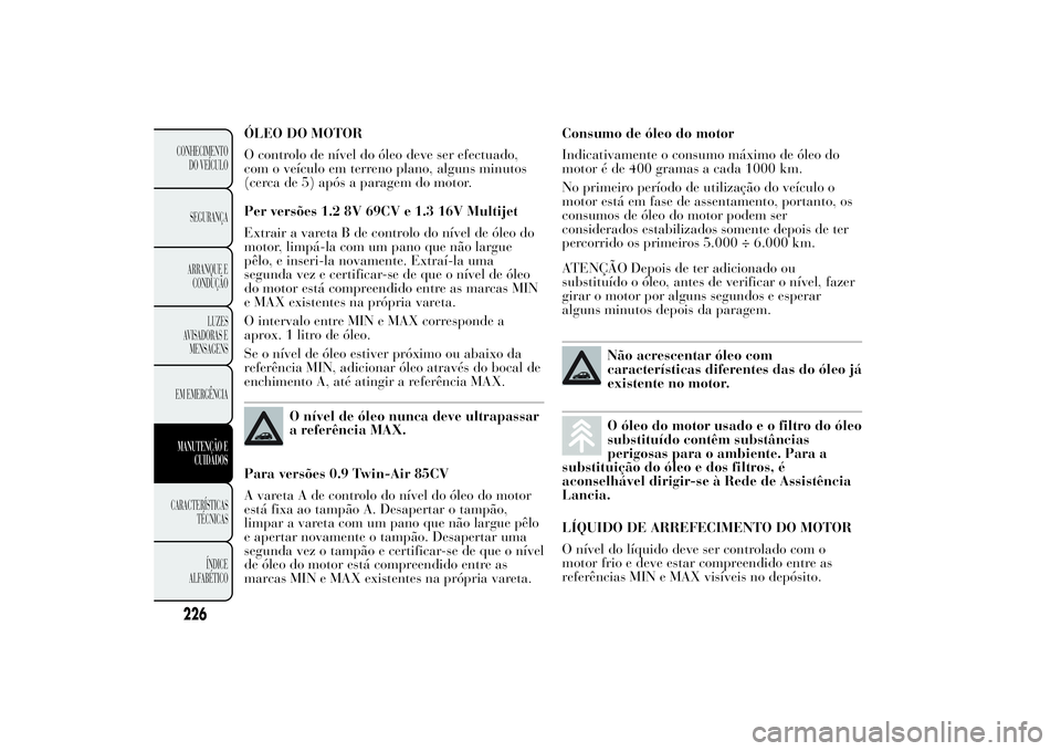 Lancia Ypsilon 2014 Manual de Uso e Manutenção (in Portuguese) ÓLEO DO MOTOR
O controlo de nível do óleo deve ser efectuado,
com o veículo em terreno plano, alguns minutos
(cerca de 5) após a paragem do motor.
Per versões 1.2 8V 69CV e 1.3 16V Multijet
Extr Lancia Ypsilon 2014 Manual de Uso e Manutenção (in Portuguese) ÓLEO DO MOTOR
O controlo de nível do óleo deve ser efectuado,
com o veículo em terreno plano, alguns minutos
(cerca de 5) após a paragem do motor.
Per versões 1.2 8V 69CV e 1.3 16V Multijet
Extr
