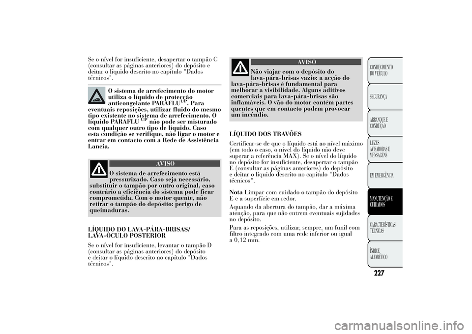 Lancia Ypsilon 2014 Manual de Uso e Manutenção (in Portuguese) Se o nível for insuficiente, desapertar o tampão C
(consultar as páginas anteriores) do depósito e
deitar o líquido descrito no capítulo "Dados
técnicos".
O sistema de arrefecimento do Lancia Ypsilon 2014 Manual de Uso e Manutenção (in Portuguese) Se o nível for insuficiente, desapertar o tampão C
(consultar as páginas anteriores) do depósito e
deitar o líquido descrito no capítulo "Dados
técnicos".
O sistema de arrefecimento do