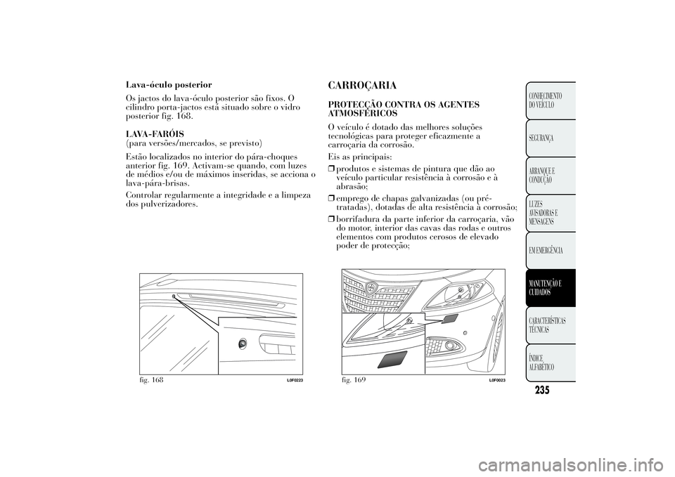 Lancia Ypsilon 2014 Manual de Uso e Manutenção (in Portuguese) Lava-óculo posterior
Os jactos do lava-óculo posterior são fixos. O
cilindro porta-jactos está situado sobre o vidro
posterior fig. 168.
LAVA-FARÓIS
(para versões/mercados, se previsto)
Estão l Lancia Ypsilon 2014 Manual de Uso e Manutenção (in Portuguese) Lava-óculo posterior
Os jactos do lava-óculo posterior são fixos. O
cilindro porta-jactos está situado sobre o vidro
posterior fig. 168.
LAVA-FARÓIS
(para versões/mercados, se previsto)
Estão l