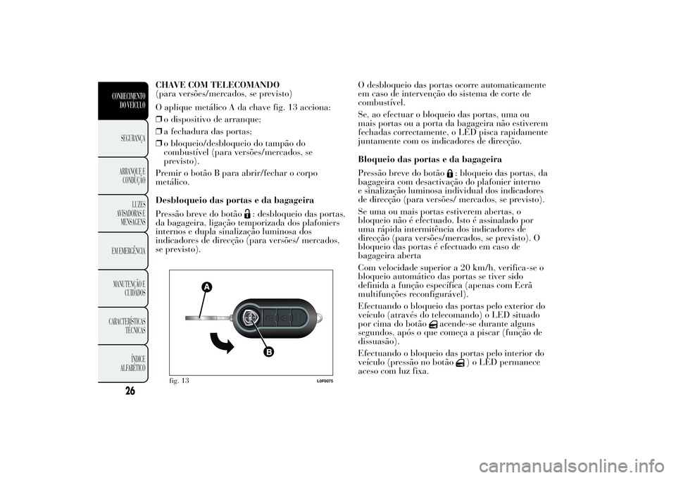 Lancia Ypsilon 2014 Manual de Uso e Manutenção (in Portuguese) CHAVE COM TELECOMANDO
(para versões/mercados, se previsto)
O aplique metálico A da chave fig. 13 acciona:
❒o dispositivo de arranque;
❒a fechadura das portas;
❒o bloqueio/desbloqueio do tampã Lancia Ypsilon 2014 Manual de Uso e Manutenção (in Portuguese) CHAVE COM TELECOMANDO
(para versões/mercados, se previsto)
O aplique metálico A da chave fig. 13 acciona:
❒o dispositivo de arranque;
❒a fechadura das portas;
❒o bloqueio/desbloqueio do tampã