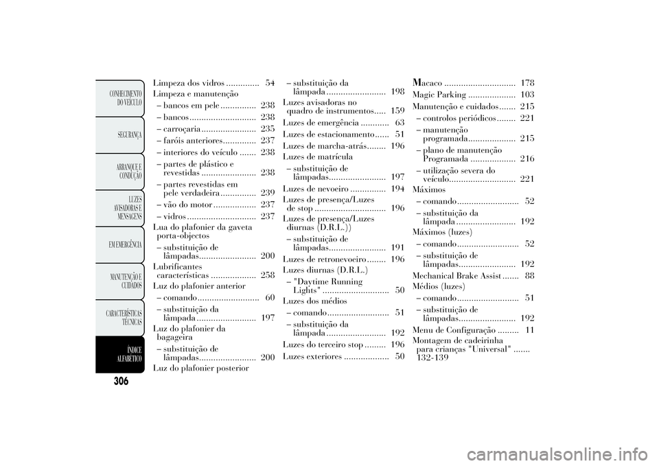 Lancia Ypsilon 2013  Manual de Uso e Manutenção (in Portuguese) 306CONHECIMENTO
DO VEÍCULO
SEGURANÇA
ARRANQUE E
CONDUÇÃO
LUZES
AVISADORAS E
MENSAGENS
EM EMERGÊNCIA
MANUTENÇÃO E
CUIDADOS
CARACTERÍSTICAS
TÉCNICAS
ÍNDICE
ALFABÉTICO
Limpeza dos vidros .....