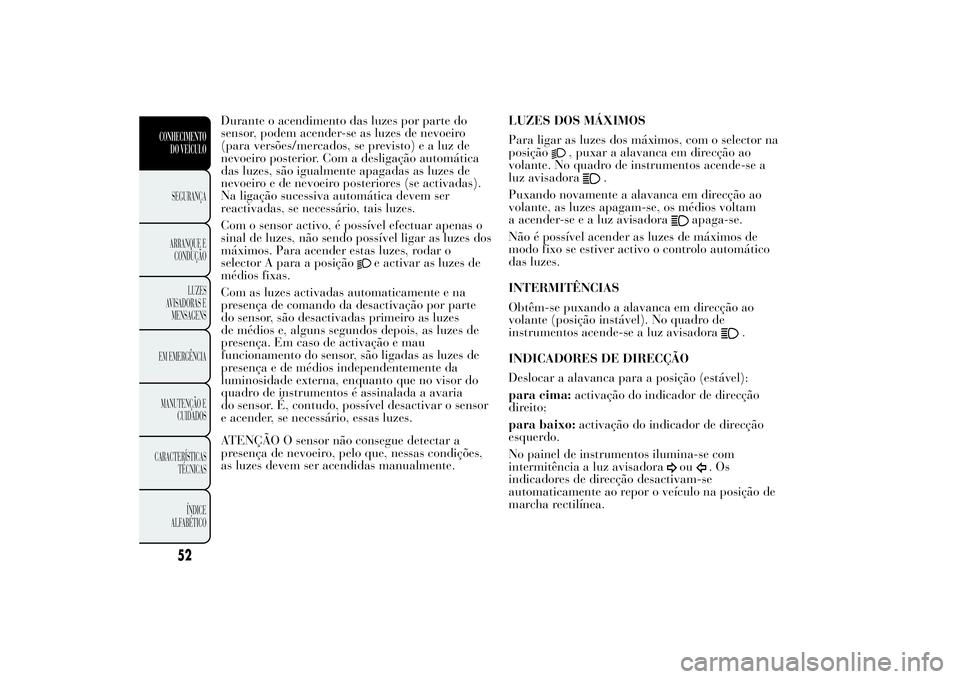 Lancia Ypsilon 2014  Manual de Uso e Manutenção (in Portuguese) Durante o acendimento das luzes por parte do
sensor, podem acender-se as luzes de nevoeiro
(para versões/mercados, se previsto) e a luz de
nevoeiro posterior. Com a desligação automática
das luzes